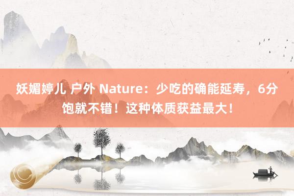 妖媚婷儿 户外 Nature：少吃的确能延寿，6分饱就不错！这种体质获益最大！