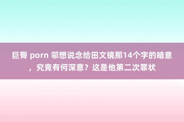 巨臀 porn 邬想说念给田文镜那14个字的暗意，究竟有何深意？这是他第二次罪状