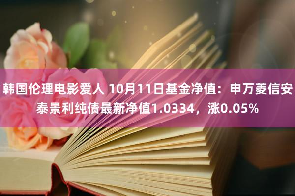 韩国伦理电影爱人 10月11日基金净值：申万菱信安泰景利纯债最新净值1.0334，涨0.05%