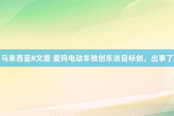 马来西亚#文爱 爱玛电动车独创东谈目标剑，出事了