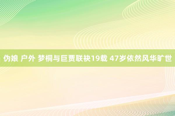 伪娘 户外 梦桐与巨贾联袂19载 47岁依然风华旷世