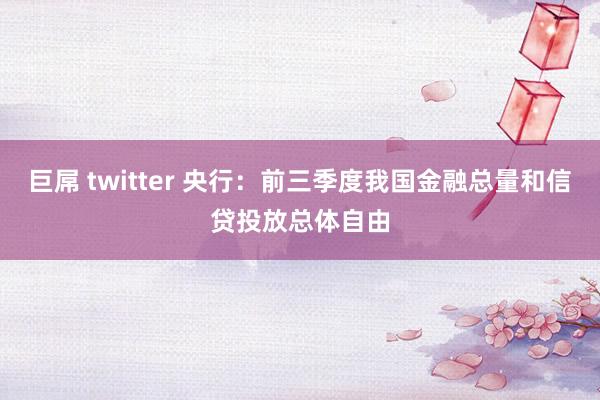 巨屌 twitter 央行：前三季度我国金融总量和信贷投放总体自由