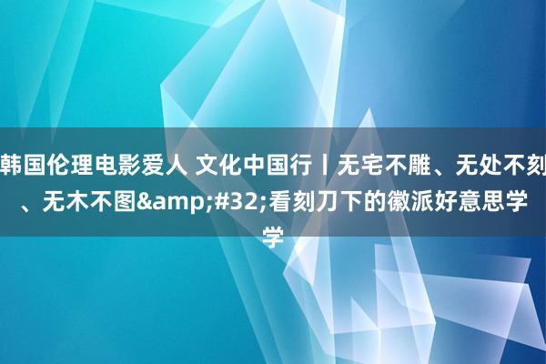 韩国伦理电影爱人 文化中国行丨无宅不雕、无处不刻、无木不图&#32;看刻刀下的徽派好意思学