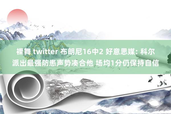 裸舞 twitter 布朗尼16中2 好意思媒: 科尔派出最强防患声势凑合他 场均1分仍保持自信