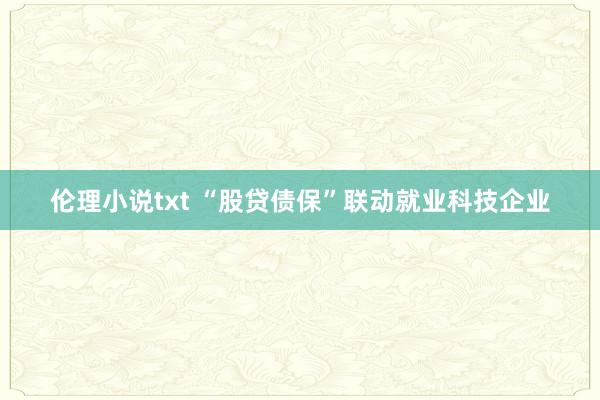 伦理小说txt “股贷债保”联动就业科技企业