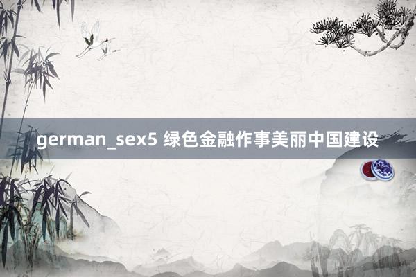 german_sex5 绿色金融作事美丽中国建设