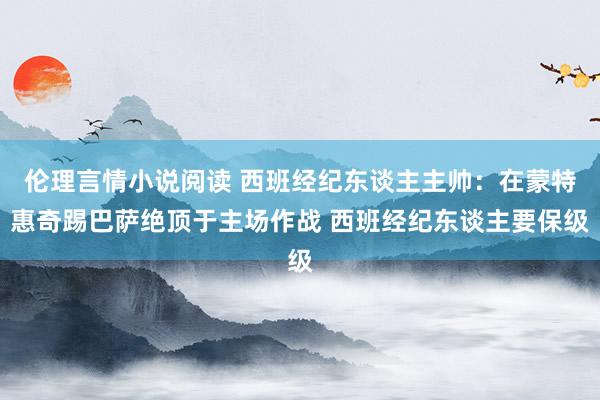 伦理言情小说阅读 西班经纪东谈主主帅：在蒙特惠奇踢巴萨绝顶于主场作战 西班经纪东谈主要保级