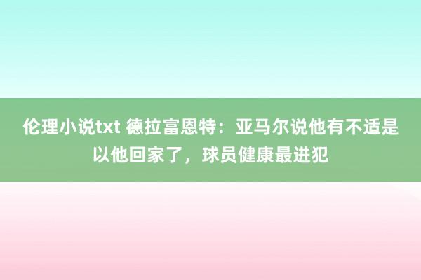 伦理小说txt 德拉富恩特：亚马尔说他有不适是以他回家了，球员健康最进犯