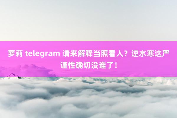 萝莉 telegram 请来解释当照看人？逆水寒这严谨性确切没谁了！