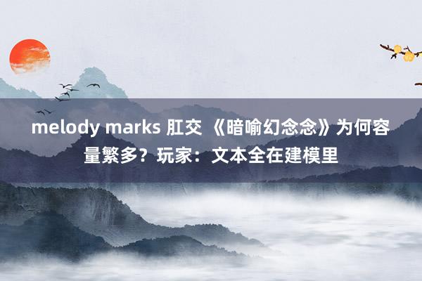 melody marks 肛交 《暗喻幻念念》为何容量繁多？玩家：文本全在建模里