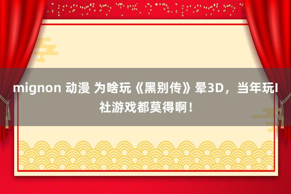 mignon 动漫 为啥玩《黑别传》晕3D，当年玩I社游戏都莫得啊！