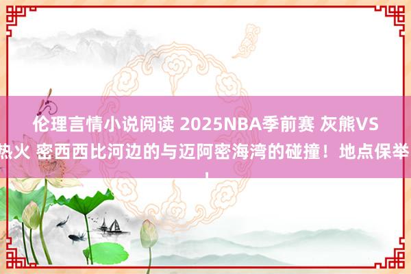 伦理言情小说阅读 2025NBA季前赛 灰熊VS热火 密西西比河边的与迈阿密海湾的碰撞！地点保举！