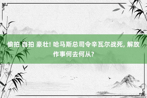 偷拍 自拍 豪壮! 哈马斯总司令辛瓦尔战死， 解放作事何去何从?