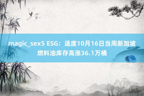 magic_sex5 ESG：适度10月16日当周新加坡燃料油库存高涨36.1万桶