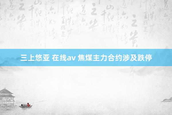 三上悠亚 在线av 焦煤主力合约涉及跌停