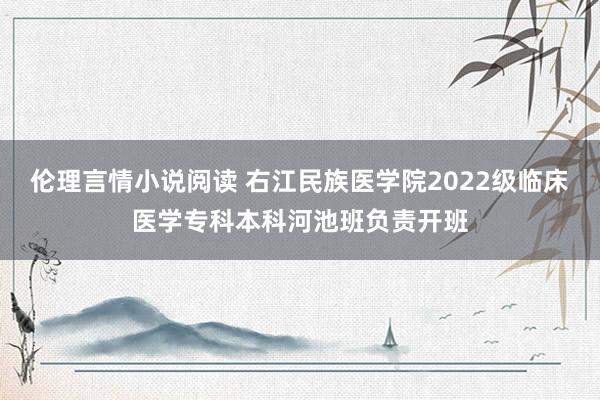 伦理言情小说阅读 右江民族医学院2022级临床医学专科本科河池班负责开班