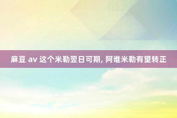 麻豆 av 这个米勒翌日可期， 阿谁米勒有望转正