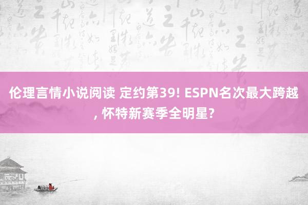 伦理言情小说阅读 定约第39! ESPN名次最大跨越， 怀特新赛季全明星?