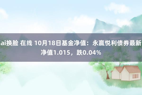 ai换脸 在线 10月18日基金净值：永赢悦利债券最新净值1.015，跌0.04%