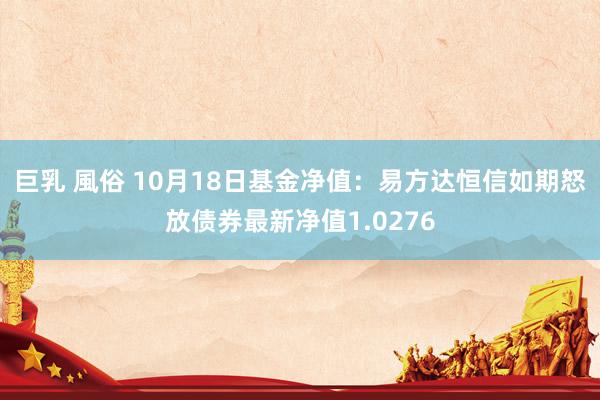 巨乳 風俗 10月18日基金净值：易方达恒信如期怒放债券最新净值1.0276