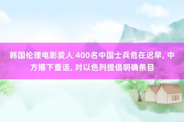 韩国伦理电影爱人 400名中国士兵危在迟早， 中方撂下重话， 对以色列提倡明确条目