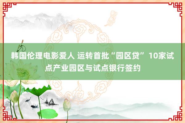 韩国伦理电影爱人 运转首批“园区贷” 10家试点产业园区与试点银行签约