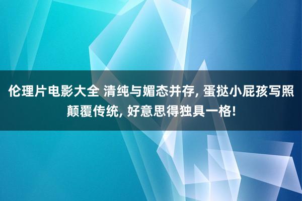 伦理片电影大全 清纯与媚态并存， 蛋挞小屁孩写照颠覆传统， 好意思得独具一格!