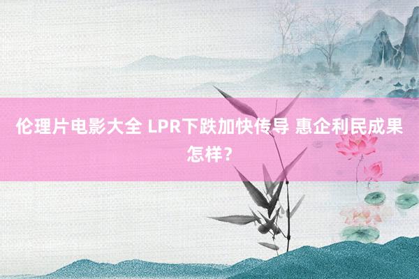 伦理片电影大全 LPR下跌加快传导 惠企利民成果怎样？