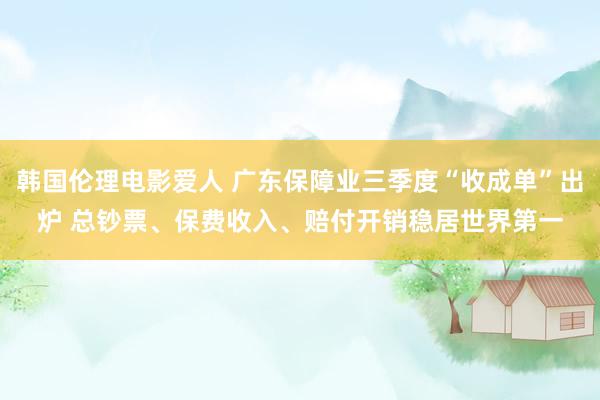 韩国伦理电影爱人 广东保障业三季度“收成单”出炉 总钞票、保费收入、赔付开销稳居世界第一