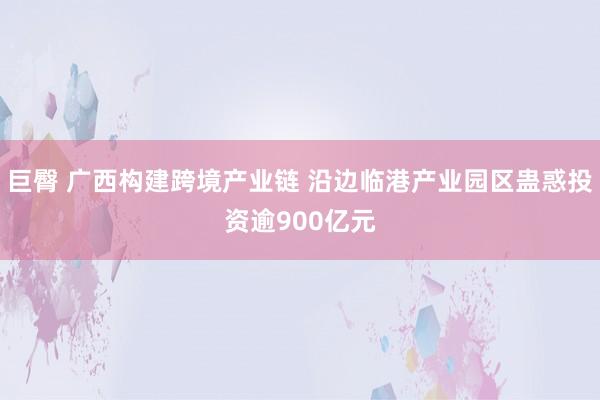 巨臀 广西构建跨境产业链 沿边临港产业园区蛊惑投资逾900亿元