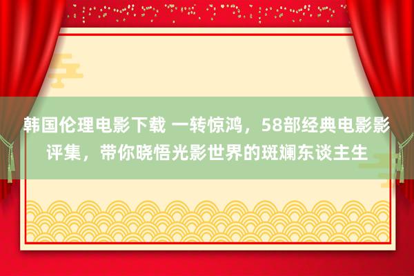 韩国伦理电影下载 一转惊鸿，58部经典电影影评集，带你晓悟光影世界的斑斓东谈主生