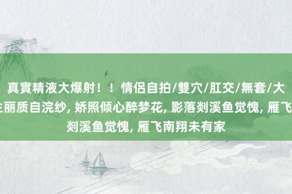 真實精液大爆射！！情侶自拍/雙穴/肛交/無套/大量噴精 天生丽质自浣纱， 娇照倾心醉梦花， 影落剡溪鱼觉愧， 雁飞南翔未有家