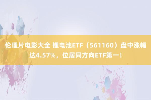 伦理片电影大全 锂电池ETF（561160）盘中涨幅达4.57%，位居同方向ETF第一！