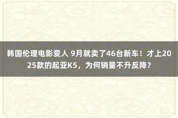 韩国伦理电影爱人 9月就卖了46台新车！才上2025款的起亚K5，为何销量不升反降？