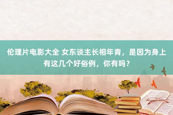 伦理片电影大全 女东谈主长相年青，是因为身上有这几个好俗例，你有吗？