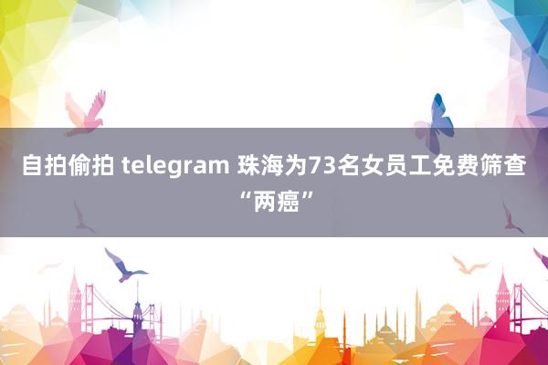 自拍偷拍 telegram 珠海为73名女员工免费筛查“两癌”