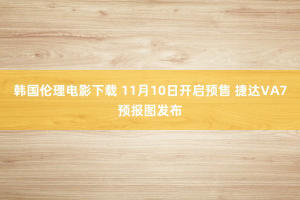 韩国伦理电影下载 11月10日开启预售 捷达VA7预报图发布