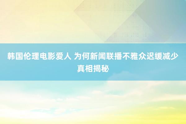 韩国伦理电影爱人 为何新闻联播不雅众迟缓减少真相揭秘