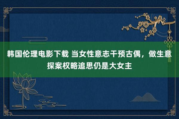 韩国伦理电影下载 当女性意志干预古偶，做生意探案权略追思仍是大女主