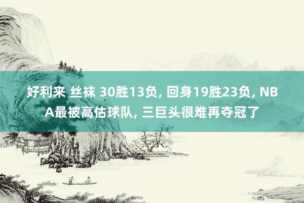 好利来 丝袜 30胜13负， 回身19胜23负， NBA最被高估球队， 三巨头很难再夺冠了