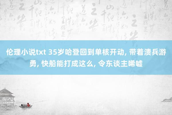 伦理小说txt 35岁哈登回到单核开动， 带着溃兵游勇， 快船能打成这么， 令东谈主唏嘘