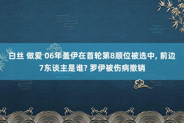 白丝 做爱 06年盖伊在首轮第8顺位被选中， 前边7东谈主是谁? 罗伊被伤病撤销