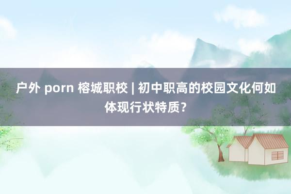 户外 porn 榕城职校 | 初中职高的校园文化何如体现行状特质？