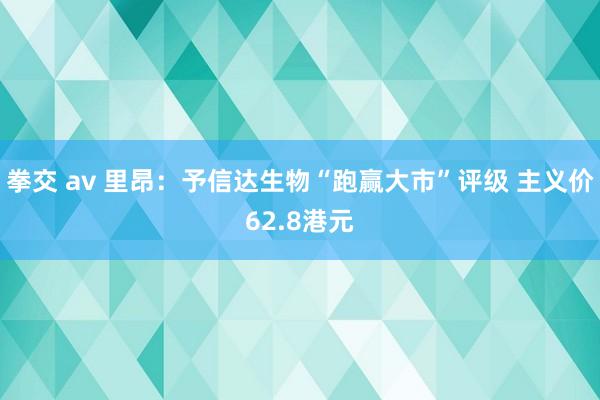 拳交 av 里昂：予信达生物“跑赢大市”评级 主义价62.8港元