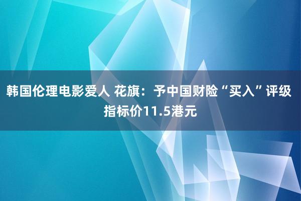 韩国伦理电影爱人 花旗：予中国财险“买入”评级 指标价11.5港元