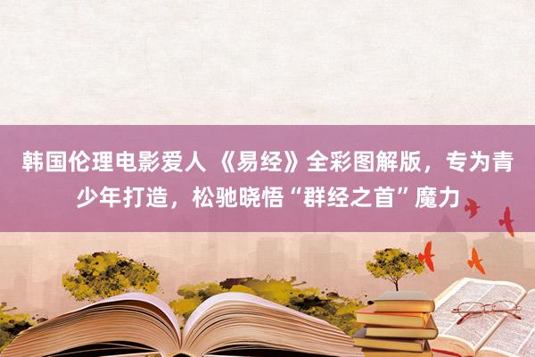 韩国伦理电影爱人 《易经》全彩图解版，专为青少年打造，松驰晓悟“群经之首”魔力