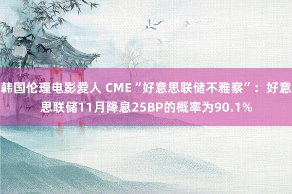 韩国伦理电影爱人 CME“好意思联储不雅察”：好意思联储11月降息25BP的概率为90.1%