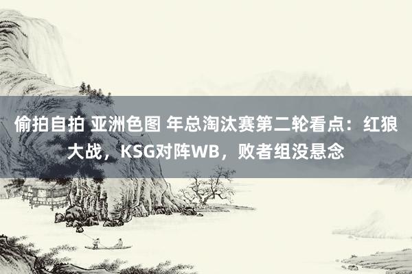 偷拍自拍 亚洲色图 年总淘汰赛第二轮看点：红狼大战，KSG对阵WB，败者组没悬念