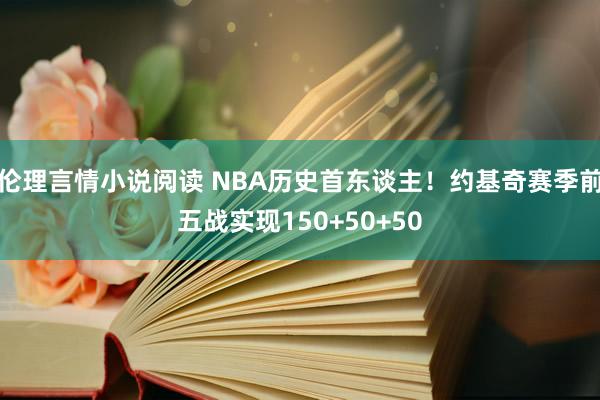 伦理言情小说阅读 NBA历史首东谈主！约基奇赛季前五战实现150+50+50