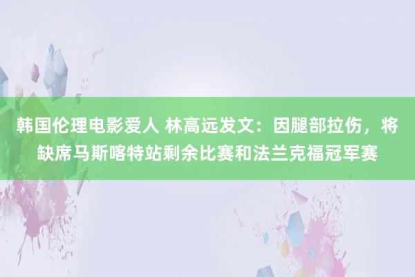 韩国伦理电影爱人 林高远发文：因腿部拉伤，将缺席马斯喀特站剩余比赛和法兰克福冠军赛